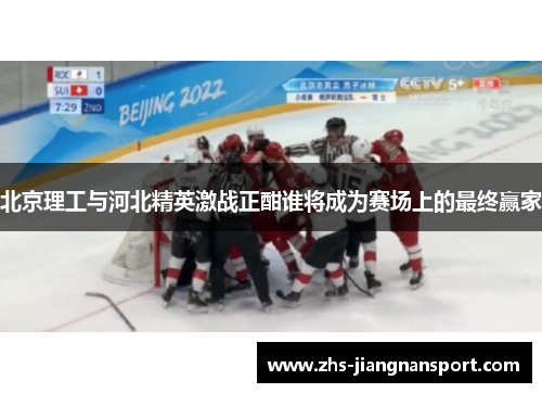 北京理工与河北精英激战正酣谁将成为赛场上的最终赢家