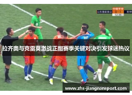 拉齐奥与克雷莫激战正酣赛季关键对决引发球迷热议