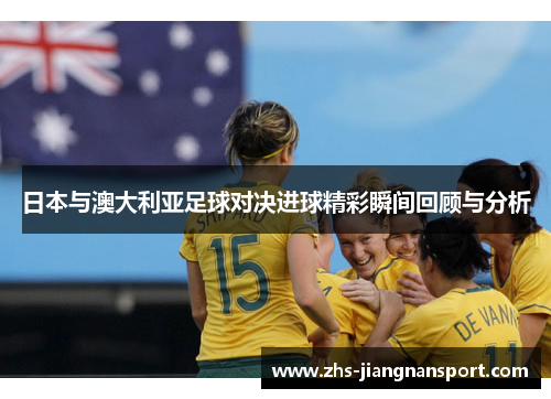 日本与澳大利亚足球对决进球精彩瞬间回顾与分析